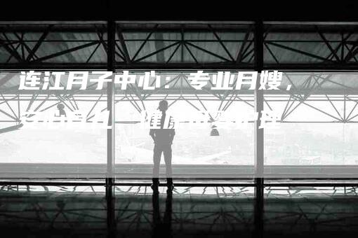 连江月子中心：专业月嫂，安心育儿，健康母婴护理