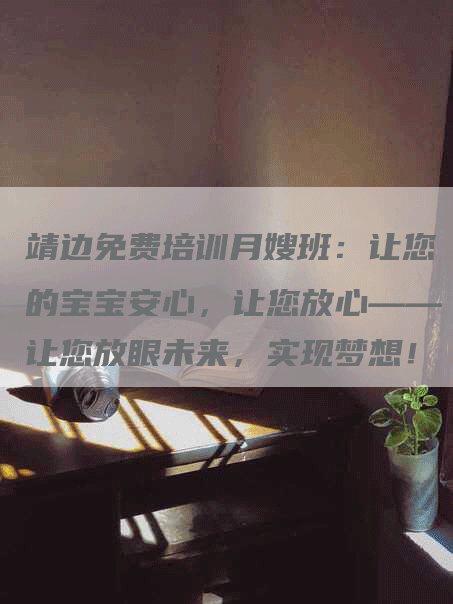 靖边免费培训月嫂班：让您的宝宝安心，让您放心——让您放眼未来，实现梦想！