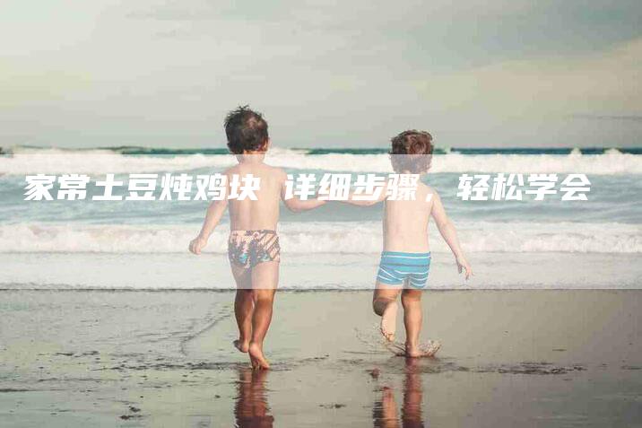 家常土豆炖鸡块 详细步骤，轻松学会-住家保姆月嫂服务_家政保洁钟点工家政服务_速上门月嫂网首页