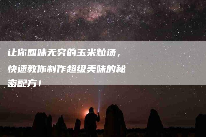 让你回味无穷的玉米粒汤，快速教你制作超级美味的秘密配方！