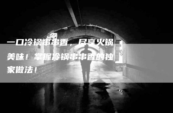 一口冷锅串串香，尽享火锅美味！掌握冷锅串串香的独家做法！