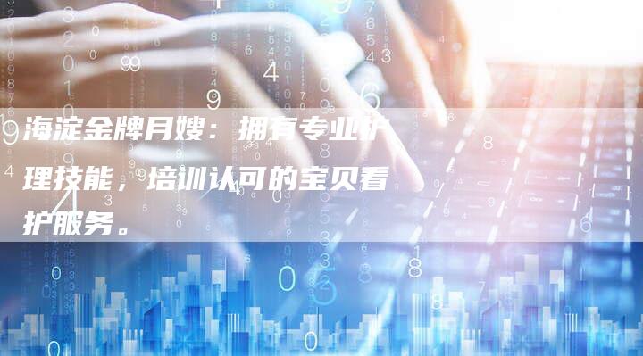 海淀金牌月嫂：拥有专业护理技能，培训认可的宝贝看护服务。-住家保姆月嫂服务_家政保洁钟点工家政服务_速上门月嫂网首页