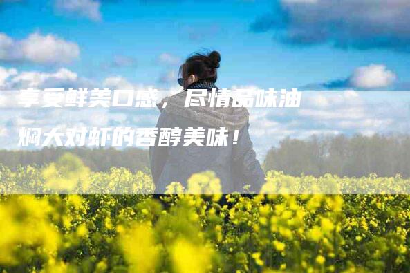 享受鲜美口感,尽情品味油焖大对虾的香醇美味!-住家保姆月嫂服务_家政保洁钟点工家政服务_速上门月嫂网首页