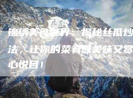 锦绣美食世界：揭秘丝瓜炒法，让你的菜肴既美味又赏心悦目！