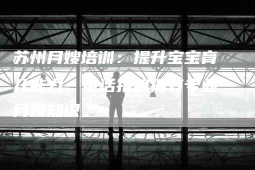 苏州月嫂培训：提升宝宝育儿能力，电话报名拥有专业月嫂知识。