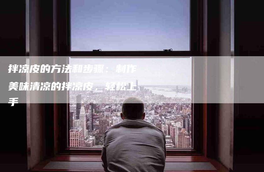 拌凉皮的方法和步骤：制作美味清凉的拌凉皮，轻松上手-住家保姆月嫂服务_家政保洁钟点工家政服务_速上门月嫂网首页