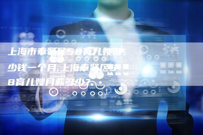 上海市奉贤区58育儿嫂多少钱一个月,上海奉贤区58育儿嫂月薪多少？