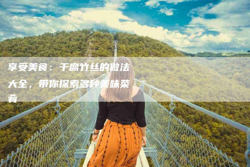 享受美食:干腐竹丝的做法大全,带你探索多种美味菜肴-住家保姆月嫂服务_家政保洁钟点工家政服务_速上门月嫂网首页