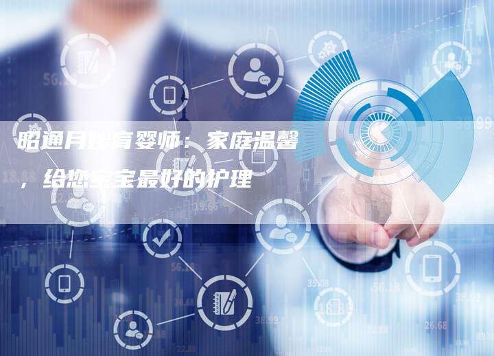 昭通月嫂育婴师：家庭温馨，给您宝宝最好的护理-住家保姆月嫂服务_家政保洁钟点工家政服务_速上门月嫂网首页