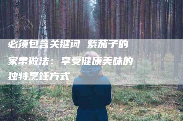 必须包含关键词 紫茄子的家常做法：享受健康美味的独特烹饪方式-住家保姆月嫂服务_家政保洁钟点工家政服务_速上门月嫂网首页