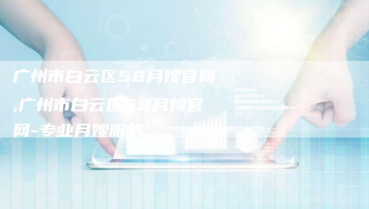 广州市白云区58月嫂官网,广州市白云区58月嫂官网-专业月嫂服务