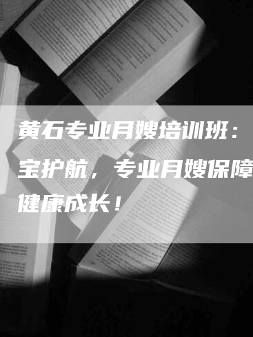 黄石专业月嫂培训班：给宝宝护航，专业月嫂保障婴儿健康成长！