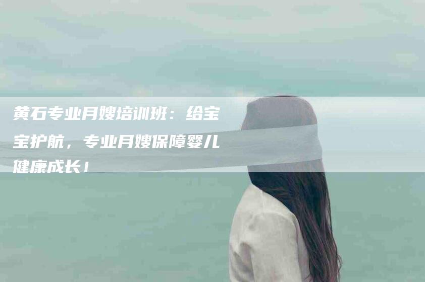 黄石专业月嫂培训班：给宝宝护航，专业月嫂保障婴儿健康成长！