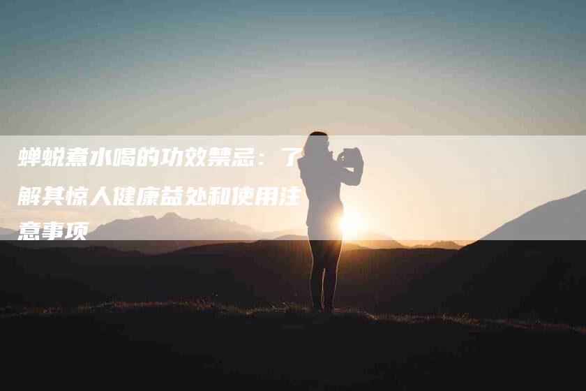 蝉蜕煮水喝的功效禁忌：了解其惊人健康益处和使用注意事项