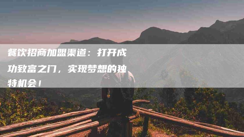 餐饮招商加盟渠道：打开成功致富之门，实现梦想的独特机会！