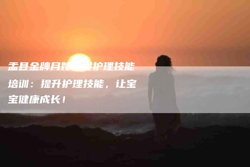 盂县金牌月嫂育婴护理技能培训：提升护理技能，让宝宝健康成长！