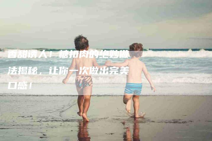 香甜诱人！糖扣肉的绝妙做法揭秘，让你一次做出完美口感！-住家保姆月嫂服务_家政保洁钟点工家政服务_速上门月嫂网首页