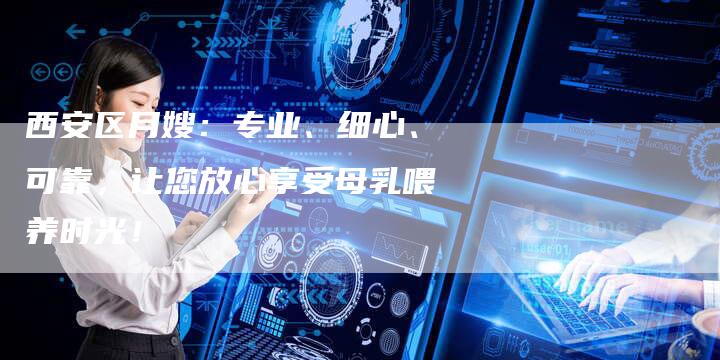 西安区月嫂：专业、细心、可靠，让您放心享受母乳喂养时光！