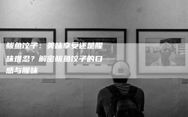 鲅鱼饺子：美味享受还是腥味难忍？解密鲅鱼饺子的口感与腥味