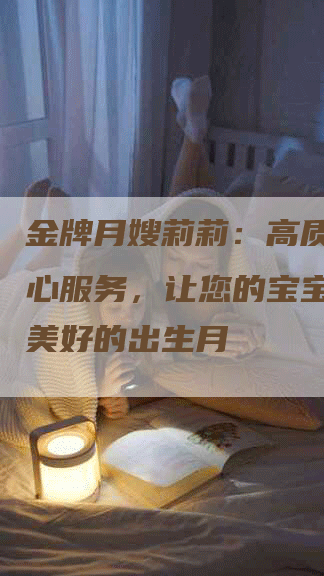 金牌月嫂莉莉：高质量、安心服务，让您的宝宝度过最美好的出生月