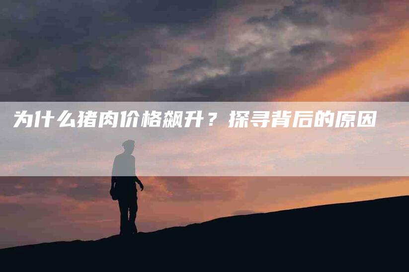 为什么猪肉价格飙升？探寻背后的原因-住家保姆月嫂服务_家政保洁钟点工家政服务_速上门月嫂网首页