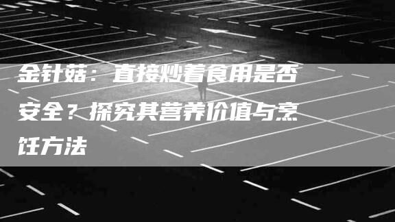 金针菇：直接炒着食用是否安全？探究其营养价值与烹饪方法