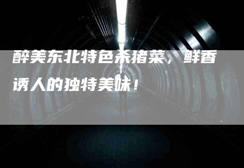 醉美东北特色杀猪菜，鲜香诱人的独特美味！-住家保姆月嫂服务_家政保洁钟点工家政服务_速上门月嫂网首页