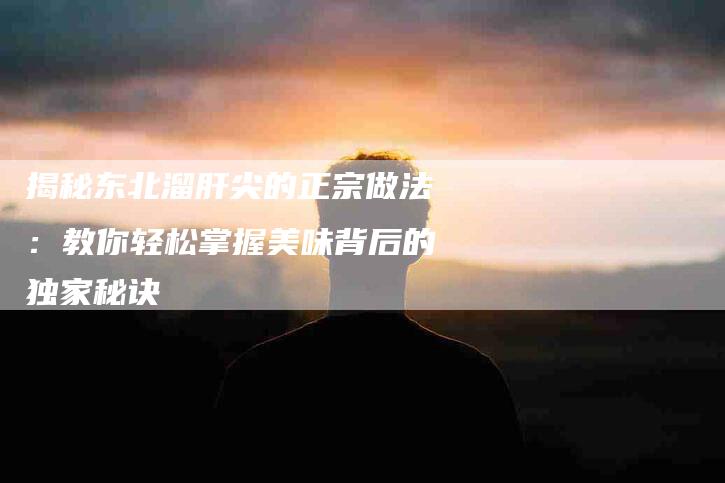 揭秘东北溜肝尖的正宗做法：教你轻松掌握美味背后的独家秘诀