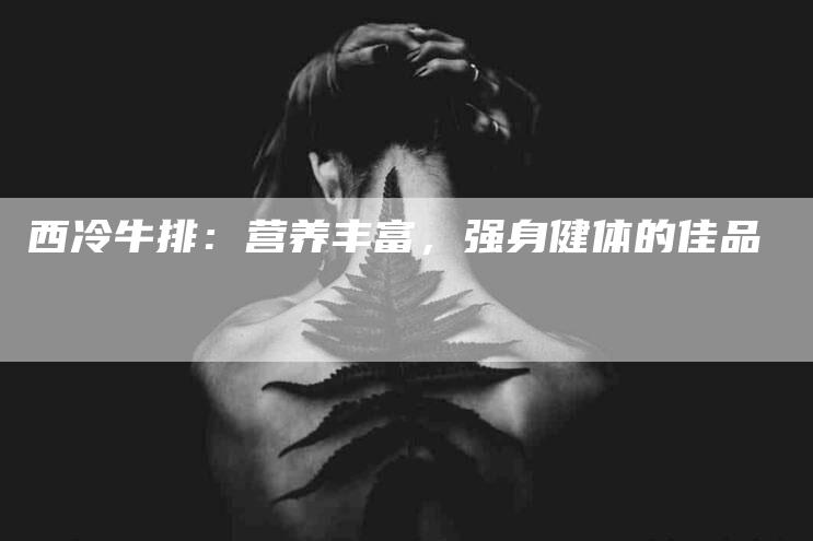 西冷牛排：营养丰富，强身健体的佳品-住家保姆月嫂服务_家政保洁钟点工家政服务_速上门月嫂网首页