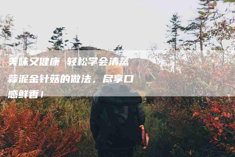 美味又健康 轻松学会清蒸蒜泥金针菇的做法，尽享口感鲜香！