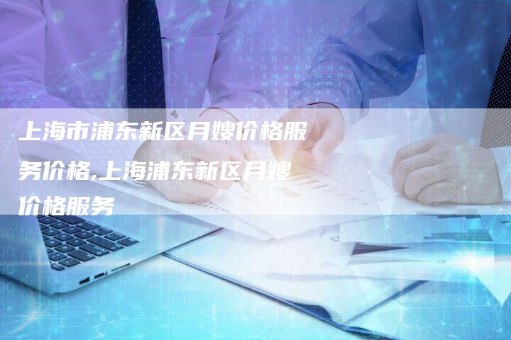 上海市浦东新区月嫂价格服务价格,上海浦东新区月嫂价格服务-住家保姆月嫂服务_家政保洁钟点工家政服务_速上门月嫂网首页