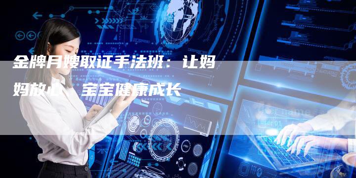 金牌月嫂取证手法班：让妈妈放心、宝宝健康成长-住家保姆月嫂服务_家政保洁钟点工家政服务_速上门月嫂网首页