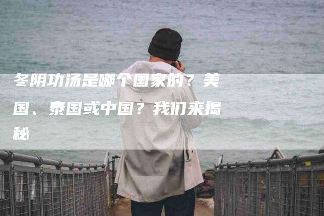 冬阴功汤是哪个国家的？美国、泰国或中国？我们来揭秘-住家保姆月嫂服务_家政保洁钟点工家政服务_速上门月嫂网首页