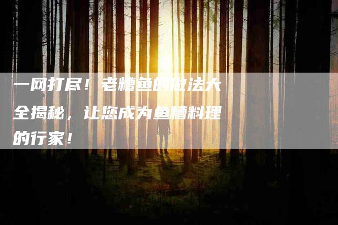 一网打尽！老糟鱼的做法大全揭秘，让您成为鱼糟料理的行家！