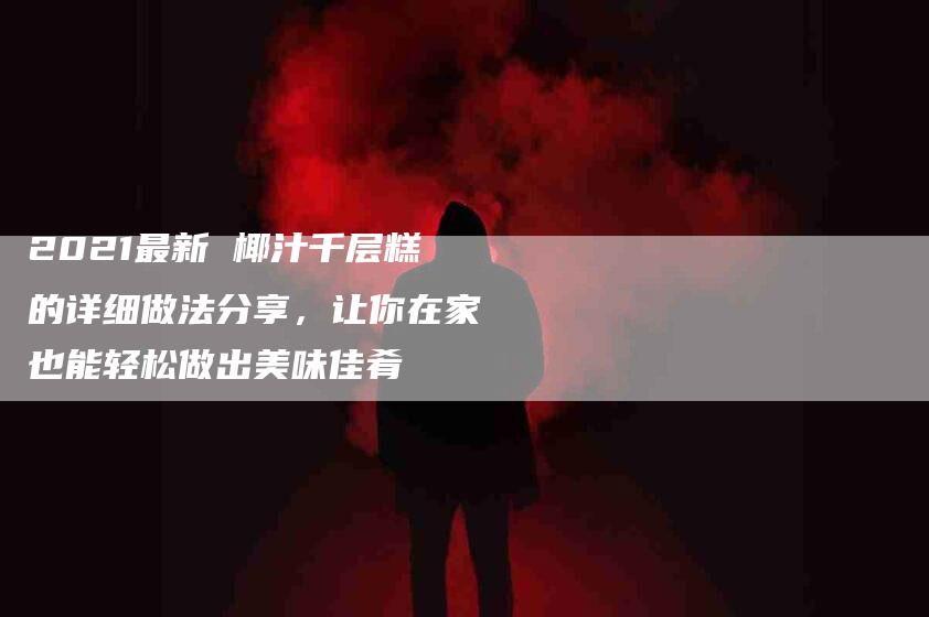 2021最新 椰汁千层糕的详细做法分享，让你在家也能轻松做出美味佳肴