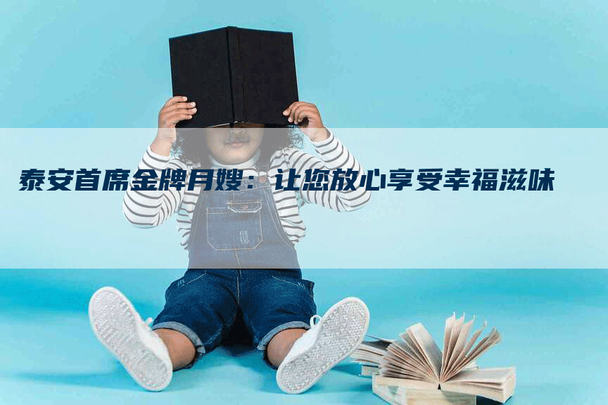 泰安首席金牌月嫂：让您放心享受幸福滋味