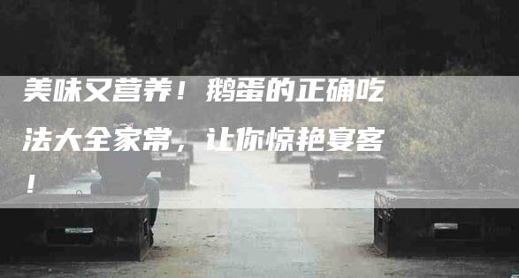 美味又营养！鹅蛋的正确吃法大全家常，让你惊艳宴客！-住家保姆月嫂服务_家政保洁钟点工家政服务_速上门月嫂网首页