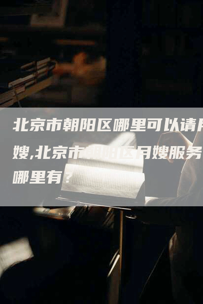 北京市朝阳区哪里可以请月嫂,北京市朝阳区月嫂服务哪里有?-住家保姆月嫂服务_家政保洁钟点工家政服务_速上门月嫂网首页