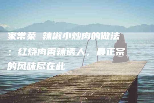 家常菜 辣椒小炒肉的做法：红烧肉香辣诱人，最正宗的风味尽在此-住家保姆月嫂服务_家政保洁钟点工家政服务_速上门月嫂网首页