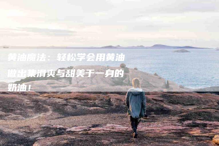 黄油魔法：轻松学会用黄油做出集滑爽与甜美于一身的奶油！-住家保姆月嫂服务_家政保洁钟点工家政服务_速上门月嫂网首页