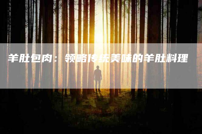 羊肚包肉：领略传统美味的羊肚料理-住家保姆月嫂服务_家政保洁钟点工家政服务_速上门月嫂网首页