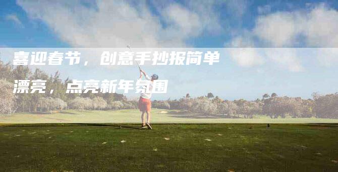 喜迎春节,创意手抄报简单漂亮,点亮新年氛围-住家保姆月嫂服务_家政保洁钟点工家政服务_速上门月嫂网首页