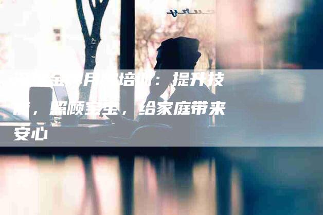 深圳金牌月嫂培训：提升技能，照顾宝宝，给家庭带来安心