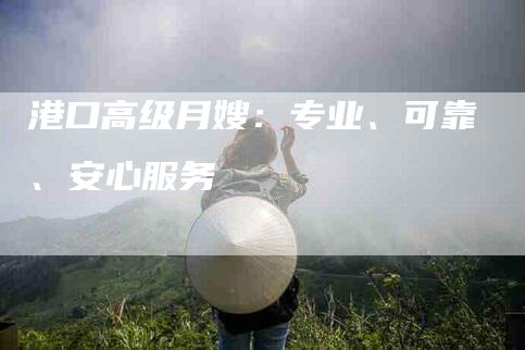港口高级月嫂：专业、可靠、安心服务-住家保姆月嫂服务_家政保洁钟点工家政服务_速上门月嫂网首页
