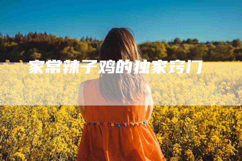 家常辣子鸡的独家窍门-住家保姆月嫂服务_家政保洁钟点工家政服务_速上门月嫂网首页