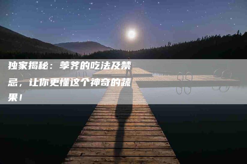 独家揭秘：荸荠的吃法及禁忌，让你更懂这个神奇的蔬果！