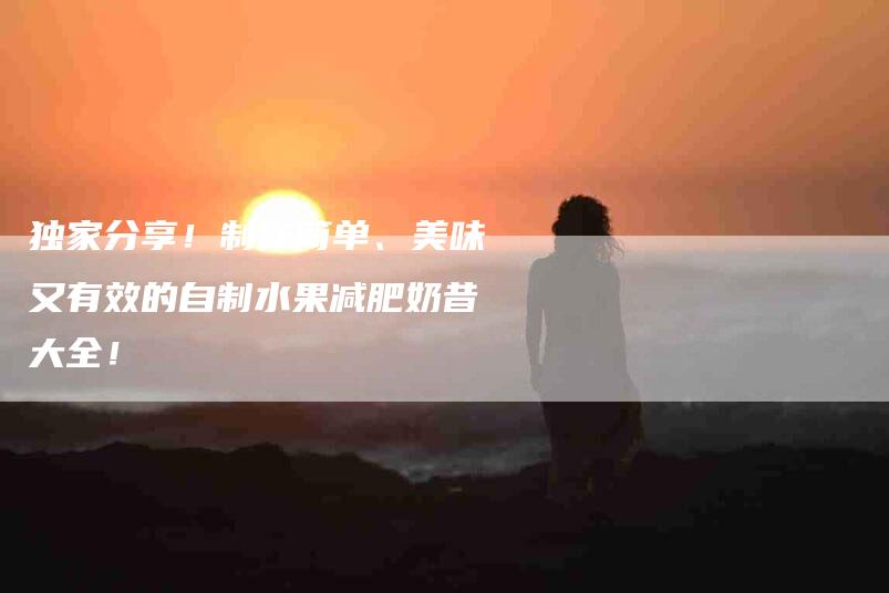 独家分享！制作简单、美味又有效的自制水果减肥奶昔大全！-住家保姆月嫂服务_家政保洁钟点工家政服务_速上门月嫂网首页