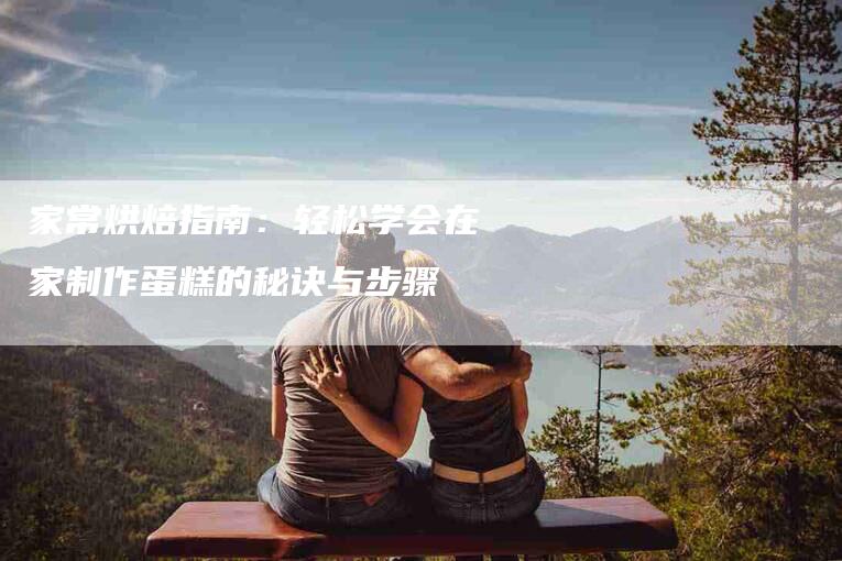 家常烘焙指南：轻松学会在家制作蛋糕的秘诀与步骤