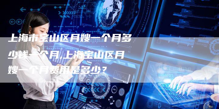 上海市宝山区月嫂一个月多少钱一个月,上海宝山区月嫂一个月费用是多少？