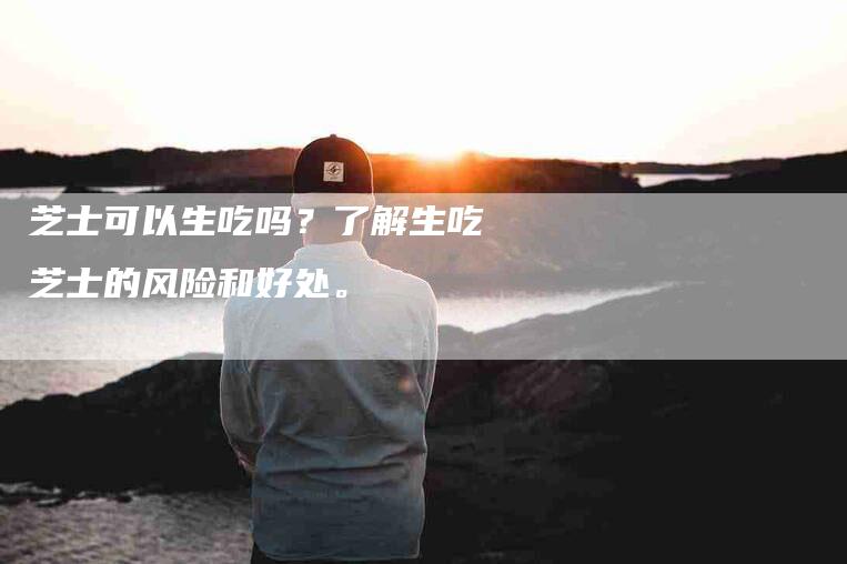 芝士可以生吃吗？了解生吃芝士的风险和好处。-住家保姆月嫂服务_家政保洁钟点工家政服务_速上门月嫂网首页